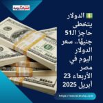 💵 الدولار يتخطى حاجز الـ51 جنيهًا.. سعر الدولار اليوم في مصر الأربعاء 23 أبريل 2025