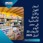 أسعار الفول والأرز والسلع الأساسية في مصر اليوم الأربعاء 23 أبريل 2025