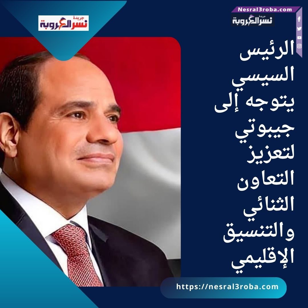 الرئيس السيسي يتوجه إلى جيبوتي لتعزيز التعاون الثنائي والتنسيق الإقليمي