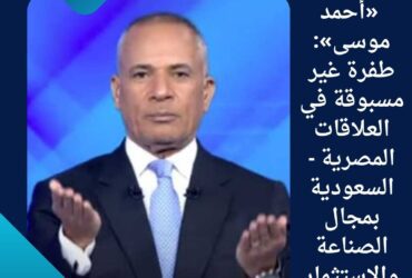 «أحمد موسى»: طفرة غير مسبوقة في العلاقات المصرية - السعودية بمجال الصناعة والاستثمار