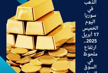 📈 أسعار الذهب في سوريا اليوم الخميس 17 أبريل 2025.. ارتفاع ملحوظ في السوق المحلي