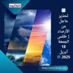 🌫️ تحذير عاجل من الأرصاد | طقس الجمعة 18 أبريل 2025 ❄️