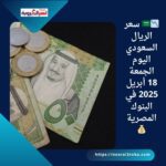 📉🇸🇦 سعر الريال السعودي اليوم الجمعة 18 أبريل 2025 في البنوك المصرية💰