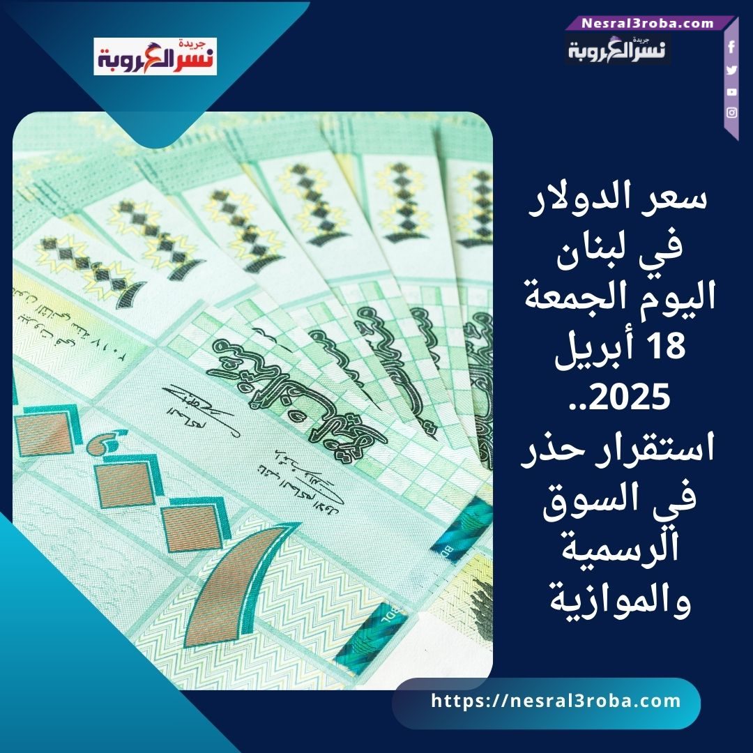 سعر الدولار في لبنان اليوم الجمعة 18 أبريل 2025.. استقرار حذر في السوق الرسمية والموازية