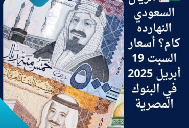 🇸🇦📈 الريال السعودي النهارده كام؟ أسعار السبت 19 أبريل 2025 في البنوك المصرية