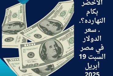 💵 الأخضر بكام النهارده؟.. سعر الدولار في مصر السبت 19 أبريل 2025