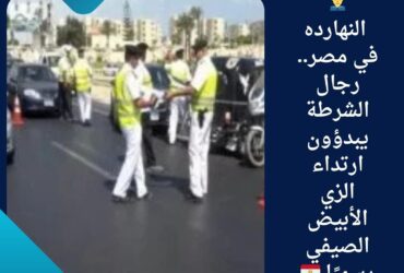 👮‍♂️ النهارده في مصر.. رجال الشرطة يبدؤون ارتداء الزي الأبيض الصيفي رسميًا 🇪🇬
