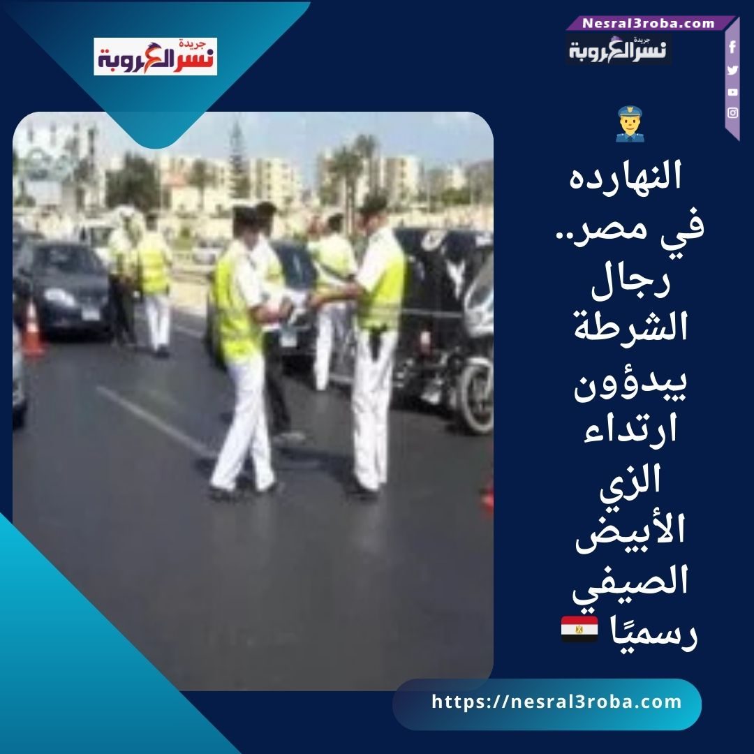 👮‍♂️ النهارده في مصر.. رجال الشرطة يبدؤون ارتداء الزي الأبيض الصيفي رسميًا 🇪🇬