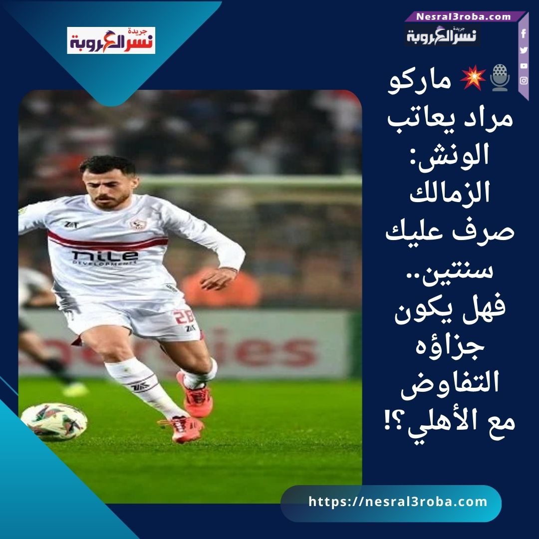 🎙️💥 ماركو مراد يعاتب الونش: الزمالك صرف عليك سنتين.. فهل يكون جزاؤه التفاوض مع الأهلي؟!