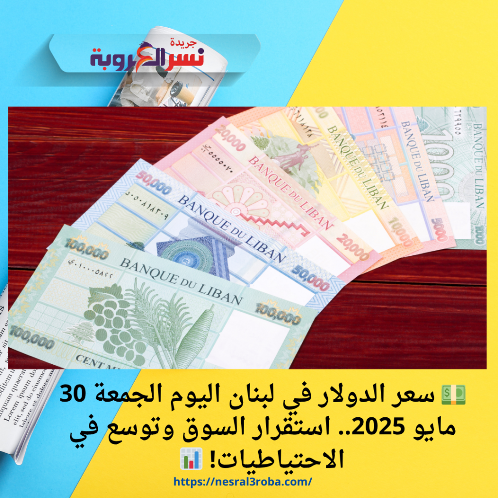 💵 سعر الدولار في لبنان اليوم الجمعة 30 مايو 2025.. استقرار السوق وتوسع في الاحتياطيات! 📊