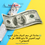 💵 مفاجأة في سعر الدولار مقابل الجنيه اليوم الخميس 15 مايو 2025.. هل بدأ الانخفاض؟