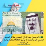 🇸🇦💵 كم وصل سعر الريال السعودي مقابل الجنيه المصري اليوم الجمعة 6 يونيو 2025؟ استقرار واسع في البنوك
