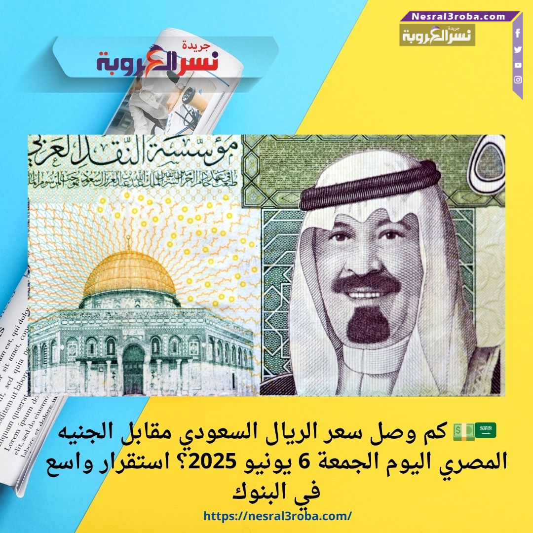 🇸🇦💵 كم وصل سعر الريال السعودي مقابل الجنيه المصري اليوم الجمعة 6 يونيو 2025؟ استقرار واسع في البنوك