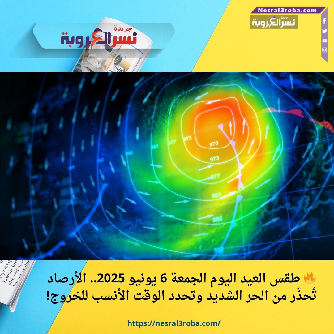 🔥 طقس العيد اليوم الجمعة 6 يونيو 2025.. الأرصاد تُحذّر من الحر الشديد وتحدد الوقت الأنسب للخروج!