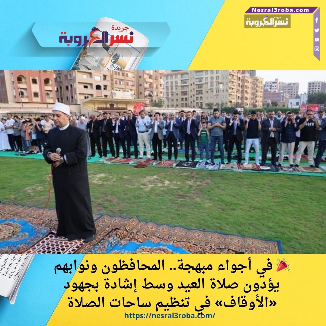 🎉 في أجواء مبهجة.. المحافظون ونوابهم يؤدون صلاة العيد وسط إشادة بجهود «الأوقاف» في تنظيم ساحات الصلاة