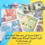 💵 أرتفاع جديدة في سعر عملة الدولار أمام الليرة السورية اليوم 18 يونيو 2025.. كم بلغ في سوريا وإدلب؟