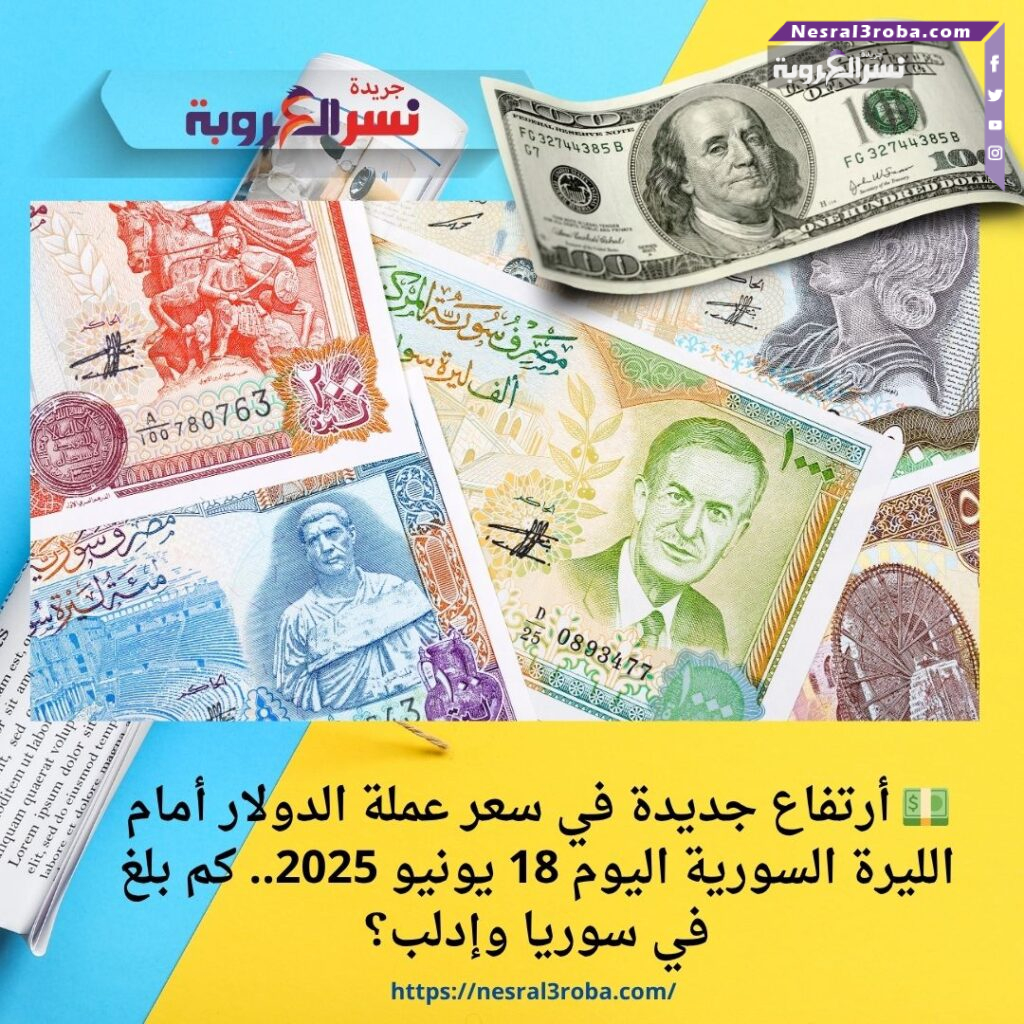 💵 أرتفاع جديدة في سعر عملة الدولار أمام الليرة السورية اليوم 18 يونيو 2025.. كم بلغ في سوريا وإدلب؟