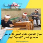 صباح التوفيق.. طلاب العلمي بالأزهر على موعد مع تحدي "التوحيد" اليوم!