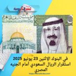 في البنوك الإثنين 23 يونيو 2025 استقرار الريال السعودي أمام الجنيه المصري