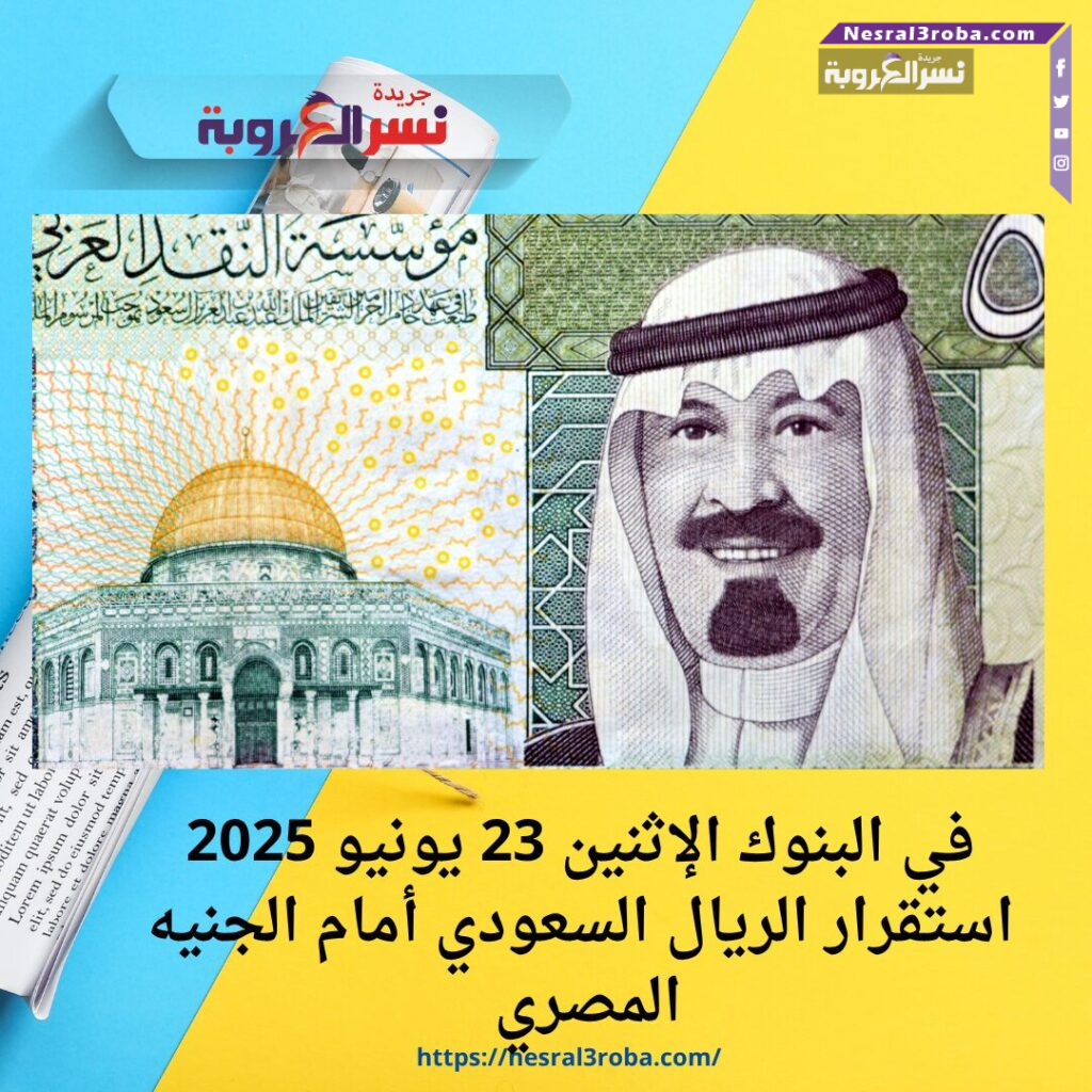 في البنوك الإثنين 23 يونيو 2025 استقرار الريال السعودي أمام الجنيه المصري