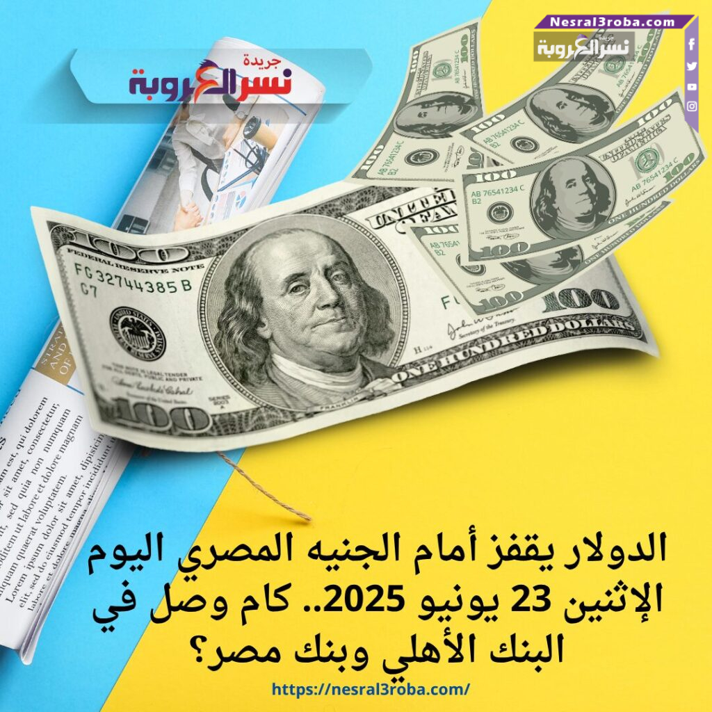 الدولار يقفز أمام الجنيه المصري اليوم الإثنين 23 يونيو 2025.. كام وصل في البنك الأهلي وبنك مصر؟