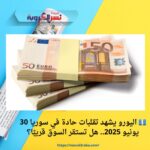 💶 اليورو يشهد تقلبات حادة في سوريا 30 يونيو 2025.. هل تستقر السوق قريبًا؟
