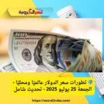 🌍 تطورات سعر الدولار عالميًا ومحليًا - الجمعة 25 يوليو 2025 - تحديث شامل