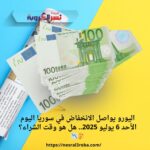 اليورواليورو يواصل الانخفاض في سوريا اليوم الأحد 6 يوليو 2025.. هل هو وقت الشراء؟ 🤔📉