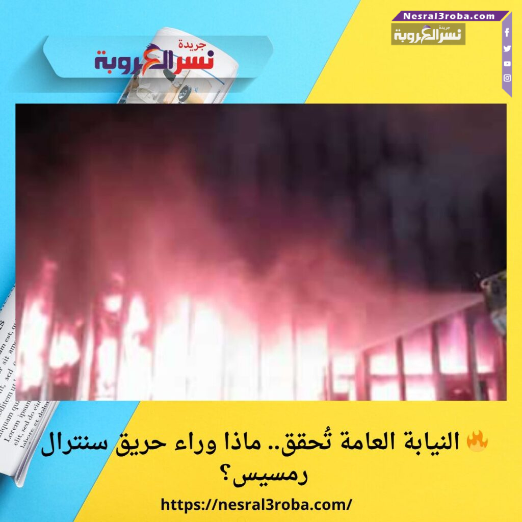🔥 النيابة العامة تُحقق.. ماذا وراء حريق سنترال رمسيس؟