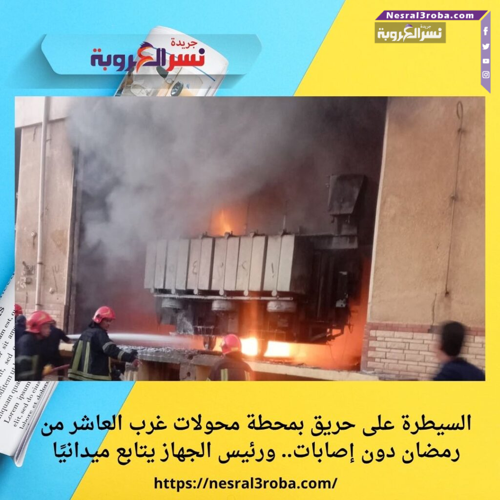 السيطرة على حريق بمحطة محولات غرب العاشر من رمضان دون إصابات.. ورئيس الجهاز يتابع ميدانيًا