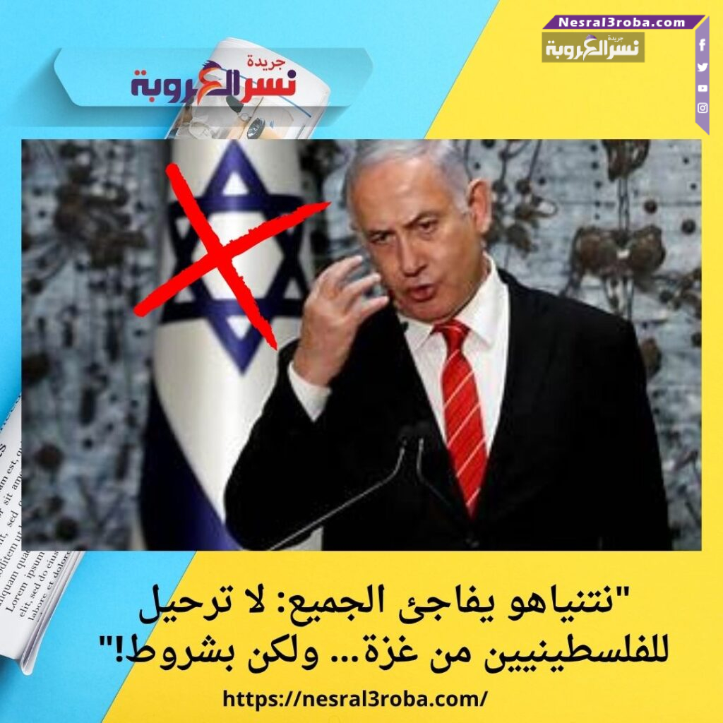 "نتنياهو يفاجئ الجميع: لا ترحيل للفلسطينيين من غزة... ولكن بشروط!"