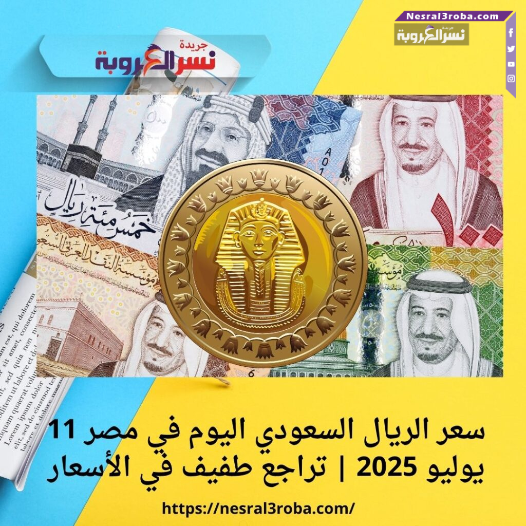 سعر الريال السعودي اليوم في مصر 11 يوليو 2025 | تراجع طفيف في الأسعار