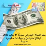 سعر الدولار اليوم في سوريا 11 يوليو 2025 | ارتفاع متواصل وإجراءات حكومية صارمة