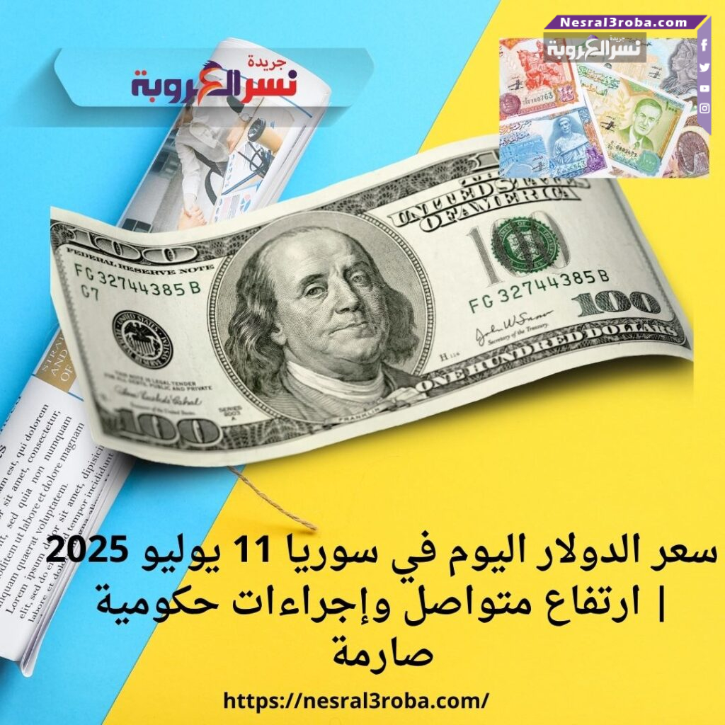 سعر الدولار اليوم في سوريا 11 يوليو 2025 | ارتفاع متواصل وإجراءات حكومية صارمة