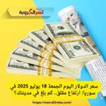 سعر الدولار اليوم الجمعة 18 يوليو 2025 في سوريا: ارتفاع مقلق.. كم بلغ في مدينتك؟