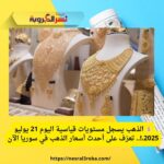 💰 الذهب يسجل مستويات قياسية اليوم  21 يوليو 2025،!.. تعرّف على أحدث أسعار الذهب في سوريا الآن