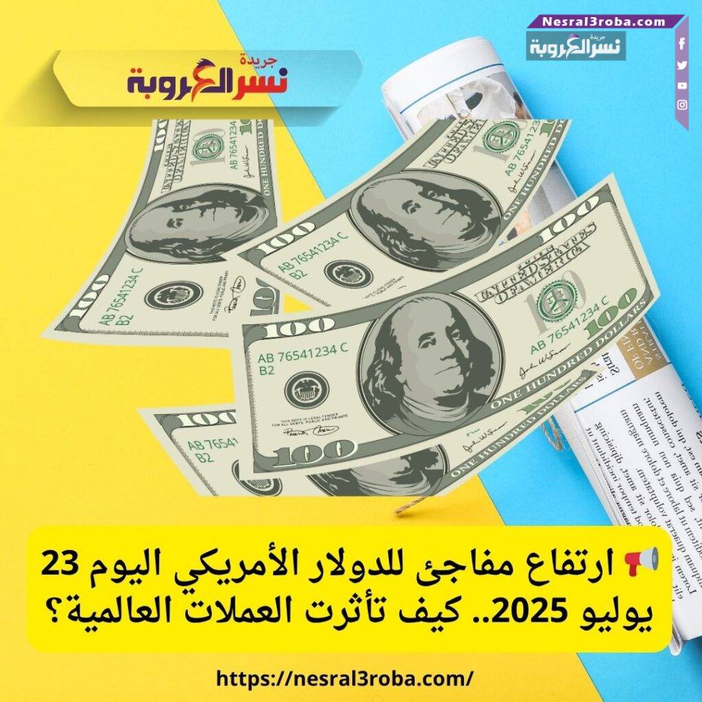 📢 ارتفاع مفاجئ للدولار الأمريكي اليوم 23 يوليو 2025.. كيف تأثرت العملات العالمية؟