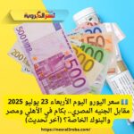 💶 سعر اليورو اليوم الأربعاء 23 يوليو 2025 مقابل الجنيه المصري
