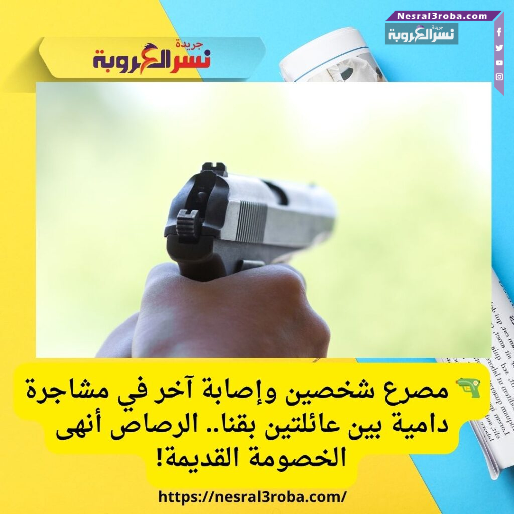 🔫 مصرع شخصين وإصابة آخر في مشاجرة دامية بين عائلتين بقنا.. الرصاص أنهى الخصومة القديمة!