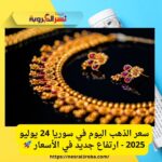 سعر الذهب اليوم في سوريا 24 يوليو 2025 - ارتفاع جديد في الأسعار 🚀