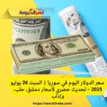 سعر الدولار اليوم في سوريا | السبت 26 يوليو 2025 – تحديث حصري لأسعار دمشق، حلب، وإدلب