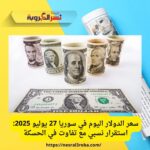 سعر الدولار اليوم في سوريا 27 يوليو 2025: استقرار نسبي مع تفاوت في الحسكة