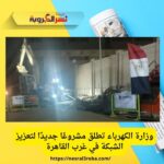 وزارة الكهرباء تطلق مشروعًا جديدًا لتعزيز الشبكة في غرب القاهرة