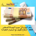 سعر اليورو في سوريا اليوم 6 أغسطس 2025 – ارتفاع طفيف مع استمرار التقلبات!