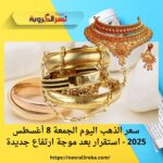 سعر الذهب اليوم الجمعة 8 أغسطس 2025 - استقرار بعد موجة ارتفاع جديدة