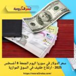 سعر الدولار في سوريا اليوم الجمعة 8 أغسطس 2025 - ارتفاع طفيف في السوق الموازية