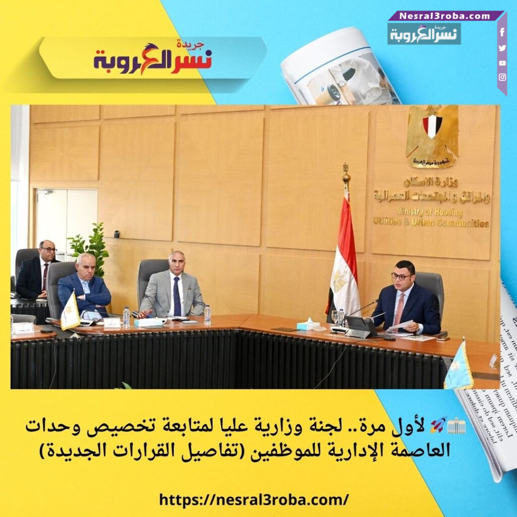 🏢🚀 لأول مرة.. لجنة وزارية عليا لمتابعة تخصيص وحدات العاصمة الإدارية للموظفين (تفاصيل القرارات الجديدة)