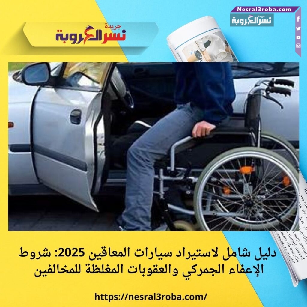 دليل شامل لاستيراد سيارات المعاقين 2025: شروط الإعفاء الجمركي والعقوبات المغلظة للمخالفين