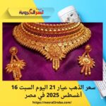 سعر الذهب عيار 21 اليوم السبت 16 أغسطس 2025 في مصر هو:
