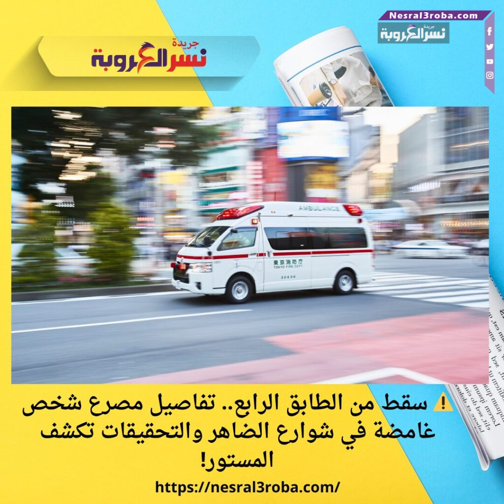 ⚠️ سقط من الطابق الرابع.. تفاصيل مصرع شخص غامضة في شوارع الضاهر والتحقيقات تكشف المستور!